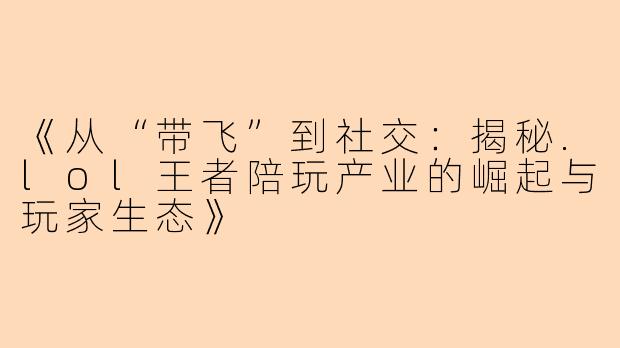 《从“带飞”到社交：揭秘.lol王者陪玩产业的崛起与玩家生态》