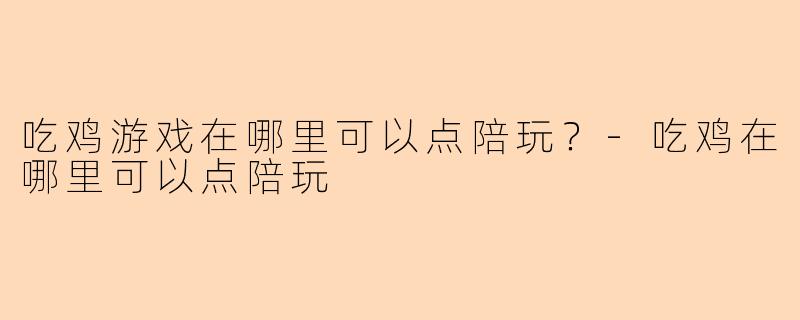 吃鸡游戏在哪里可以点陪玩？-吃鸡在哪里可以点陪玩