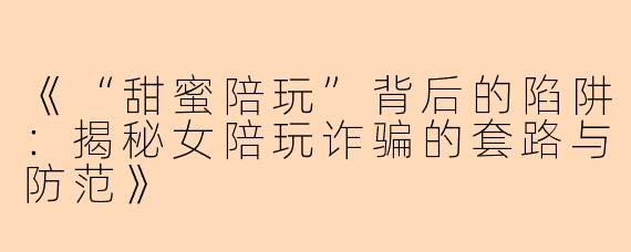 《“甜蜜陪玩”背后的陷阱：揭秘女陪玩诈骗的套路与防范》
