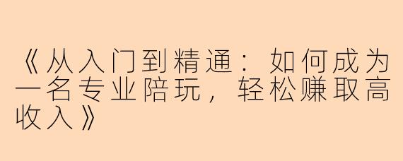 《从入门到精通：如何成为一名专业陪玩，轻松赚取高收入》