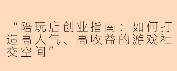 “陪玩店创业指南：如何打造高人气、高收益的游戏社交空间”