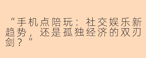 “手机点陪玩：社交娱乐新趋势，还是孤独经济的双刃剑？”