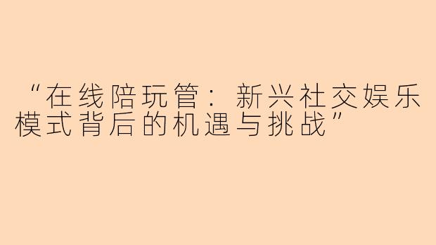 “在线陪玩管：新兴社交娱乐模式背后的机遇与挑战”