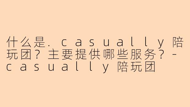 什么是.casually陪玩团？主要提供哪些服务？-casually陪玩团