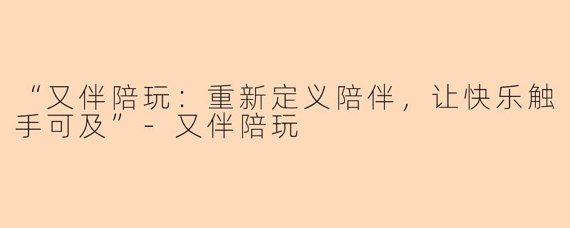“又伴陪玩:重新定义陪伴,让快乐触手可及”