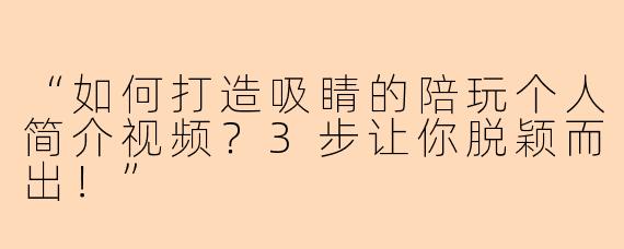 “如何打造吸睛的陪玩个人简介视频？3步让你脱颖而出！”