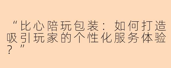 “比心陪玩包装：如何打造吸引玩家的个性化服务体验？”