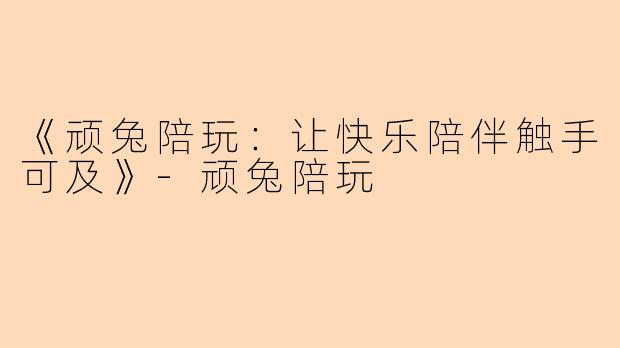 《顽兔陪玩：让快乐陪伴触手可及》-顽兔陪玩