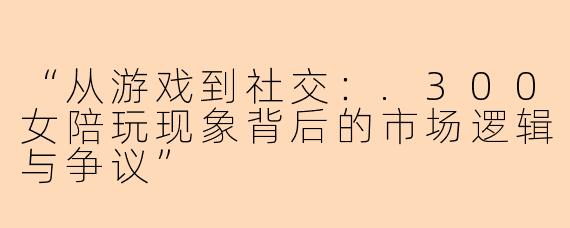 “从游戏到社交：.300女陪玩现象背后的市场逻辑与争议”