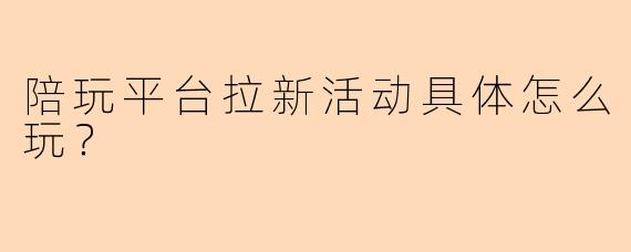陪玩平台拉新活动具体怎么玩？
