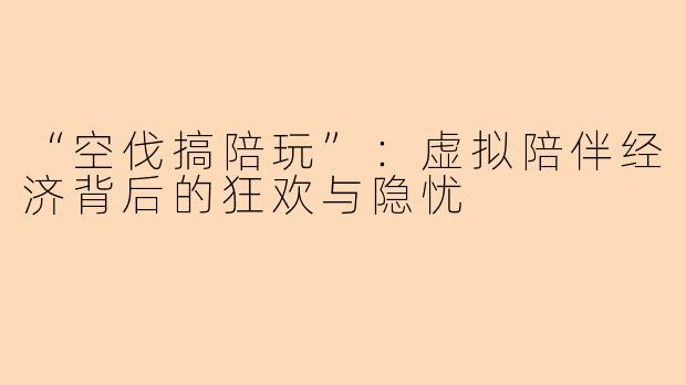 “空伐搞陪玩”：虚拟陪伴经济背后的狂欢与隐忧