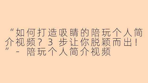 “如何打造吸睛的陪玩个人简介视频？3步让你脱颖而出！”-陪玩个人简介视频