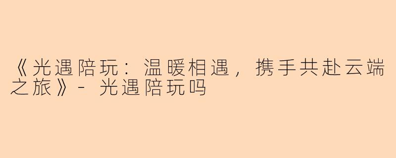 《光遇陪玩：温暖相遇，携手共赴云端之旅》-光遇陪玩吗