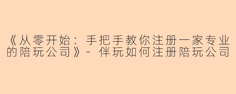 《从零开始：手把手教你注册一家专业的陪玩公司》-伴玩如何注册陪玩公司