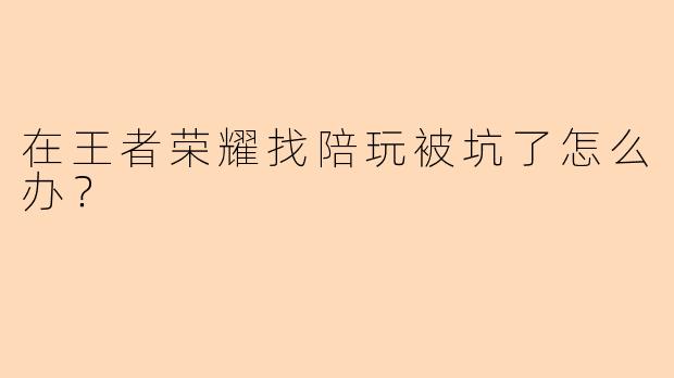 在王者荣耀找陪玩被坑了怎么办？