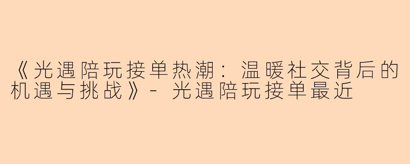 《光遇陪玩接单热潮：温暖社交背后的机遇与挑战》-光遇陪玩接单最近