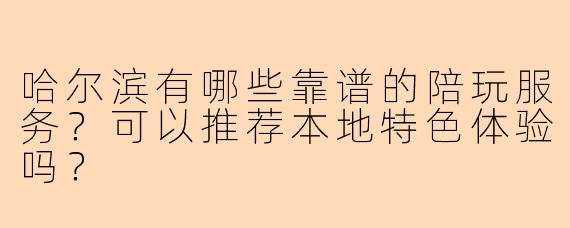 哈尔滨有哪些靠谱的陪玩服务？可以推荐本地特色体验吗？