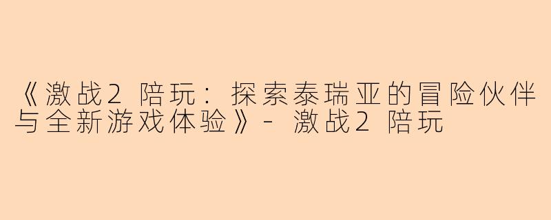 《激战2陪玩：探索泰瑞亚的冒险伙伴与全新游戏体验》-激战2陪玩