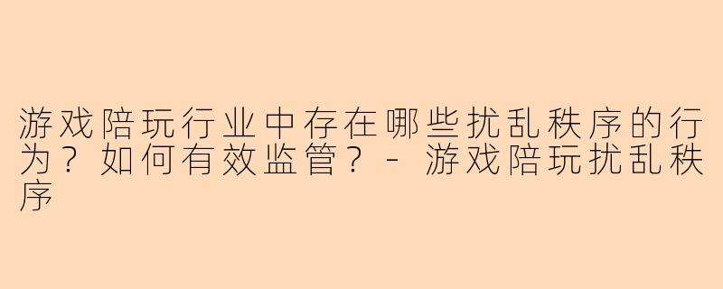 游戏陪玩行业中存在哪些扰乱秩序的行为？如何有效监管？-游戏陪玩扰乱秩序