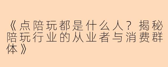 《点陪玩都是什么人？揭秘陪玩行业的从业者与消费群体》