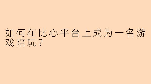 如何在比心平台上成为一名游戏陪玩？