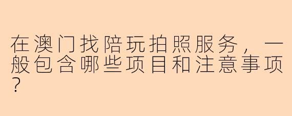 在澳门找陪玩拍照服务，一般包含哪些项目和注意事项？