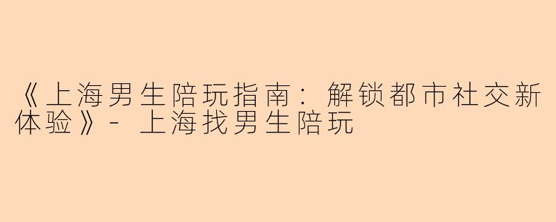 《上海男生陪玩指南：解锁都市社交新体验》-上海找男生陪玩