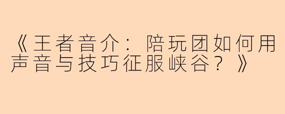 《王者音介：陪玩团如何用声音与技巧征服峡谷？》