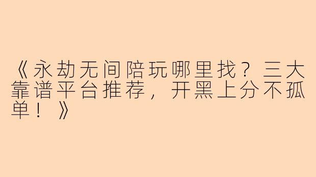 《永劫无间陪玩哪里找？三大靠谱平台推荐，开黑上分不孤单！》