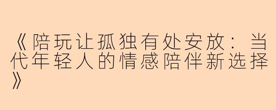 《陪玩让孤独有处安放：当代年轻人的情感陪伴新选择》