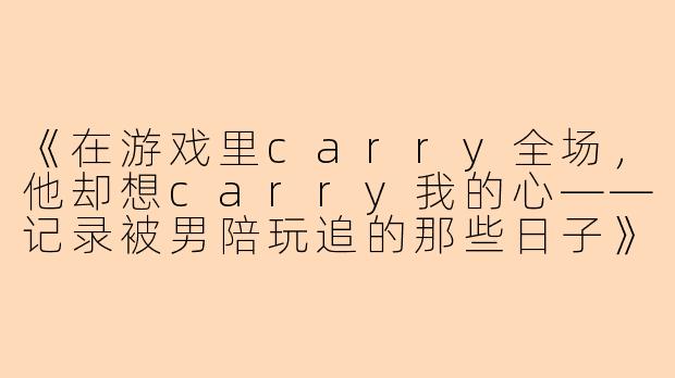 《在游戏里carry全场，他却想carry我的心——记录被男陪玩追的那些日子》-被男陪玩追