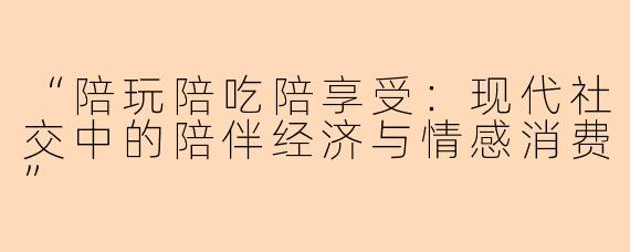 “陪玩陪吃陪享受：现代社交中的陪伴经济与情感消费”