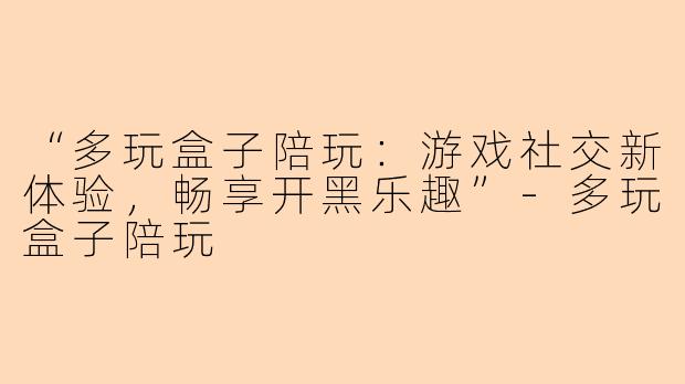 “多玩盒子陪玩：游戏社交新体验，畅享开黑乐趣”-多玩盒子陪玩