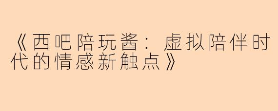 《西吧陪玩酱：虚拟陪伴时代的情感新触点》