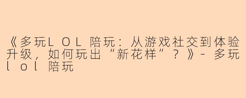 《多玩LOL陪玩：从游戏社交到体验升级，如何玩出“新花样”？》-多玩lol陪玩