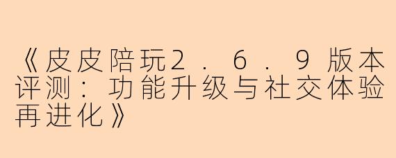 《皮皮陪玩2.6.9版本评测：功能升级与社交体验再进化》