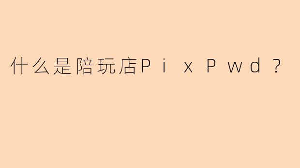 什么是陪玩店PixPwd？