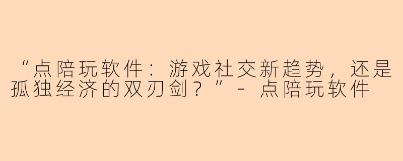 “点陪玩软件：游戏社交新趋势，还是孤独经济的双刃剑？”-点陪玩软件