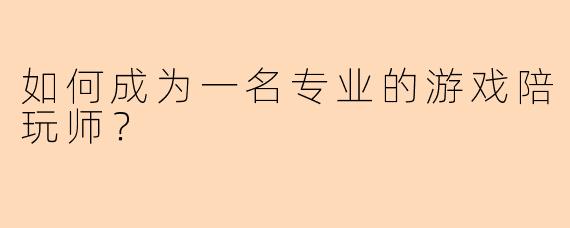如何成为一名专业的游戏陪玩师？