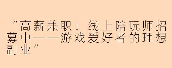 “高薪兼职！线上陪玩师招募中——游戏爱好者的理想副业”