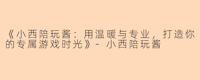 《小西陪玩酱：用温暖与专业，打造你的专属游戏时光》-小西陪玩酱