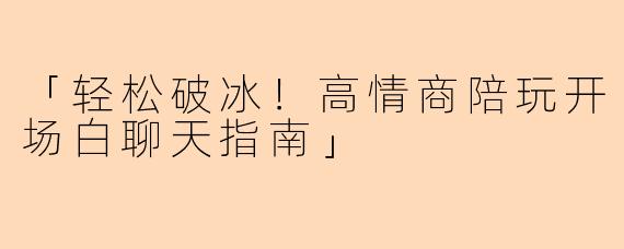 「轻松破冰！高情商陪玩开场白聊天指南」
