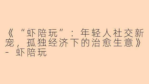 《“虾陪玩”：年轻人社交新宠，孤独经济下的治愈生意》-虾陪玩