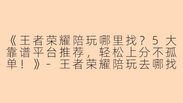 《王者荣耀陪玩哪里找？5大靠谱平台推荐，轻松上分不孤单！》-王者荣耀陪玩去哪找
