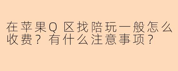 在苹果Q区找陪玩一般怎么收费？有什么注意事项？