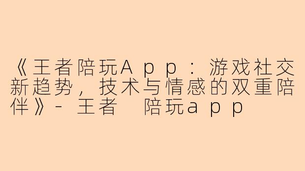 《王者陪玩App：游戏社交新趋势，技术与情感的双重陪伴》-王者 陪玩app