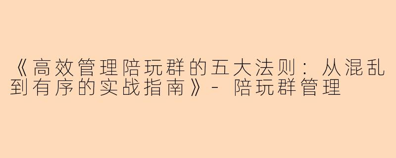 《高效管理陪玩群的五大法则：从混乱到有序的实战指南》-陪玩群管理