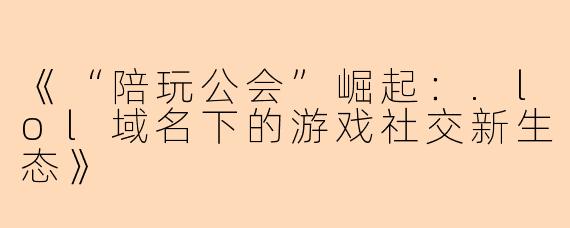 《“陪玩公会”崛起：.lol域名下的游戏社交新生态》
