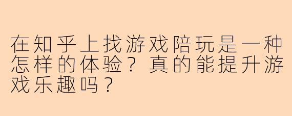 在知乎上找游戏陪玩是一种怎样的体验？真的能提升游戏乐趣吗？