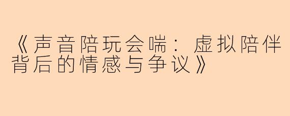 《声音陪玩会喘：虚拟陪伴背后的情感与争议》